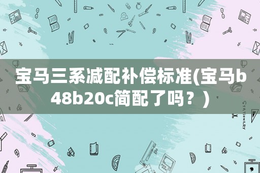 寶馬三系減配補(bǔ)償標(biāo)準(zhǔn)(寶馬b48b20c簡(jiǎn)配了嗎？)