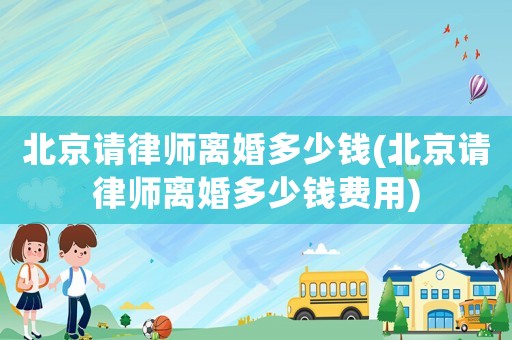 北京請(qǐng)律師離婚多少錢(北京請(qǐng)律師離婚多少錢費(fèi)用)