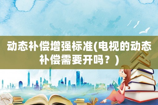 動態(tài)補(bǔ)償增強(qiáng)標(biāo)準(zhǔn)(電視的動態(tài)補(bǔ)償需要開嗎？)