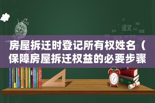 房屋拆遷時登記所有權姓名（保障房屋拆遷權益的必要步驟）
