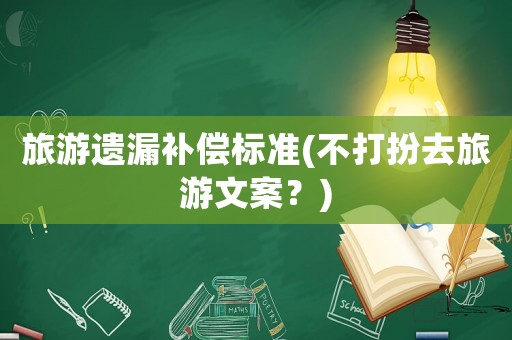 旅游遺漏補(bǔ)償標(biāo)準(zhǔn)(不打扮去旅游文案？)