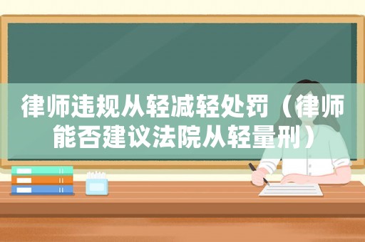 律師違規(guī)從輕減輕處罰（律師能否建議法院從輕量刑）