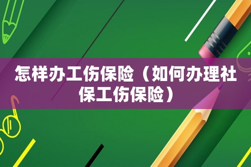 怎樣辦工傷保險(xiǎn)（如何辦理社保工傷保險(xiǎn)）