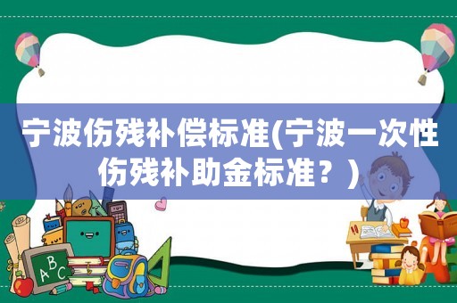 寧波傷殘補償標準(寧波一次性傷殘補助金標準？)