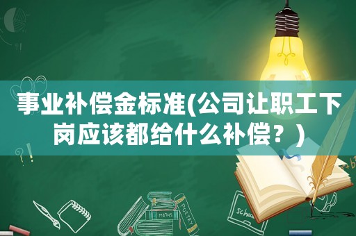 事業(yè)補(bǔ)償金標(biāo)準(zhǔn)(公司讓職工下崗應(yīng)該都給什么補(bǔ)償？)