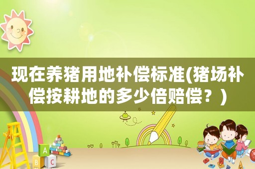 現(xiàn)在養(yǎng)豬用地補償標準(豬場補償按耕地的多少倍賠償？)