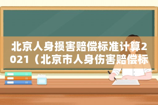 北京人身?yè)p害賠償標(biāo)準(zhǔn)計(jì)算2021（北京市人身傷害賠償標(biāo)準(zhǔn)）