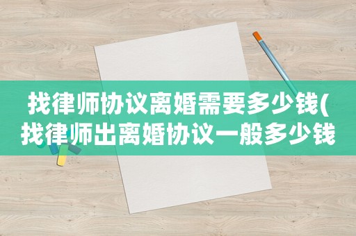 找律師協(xié)議離婚需要多少錢(找律師出離婚協(xié)議一般多少錢)
