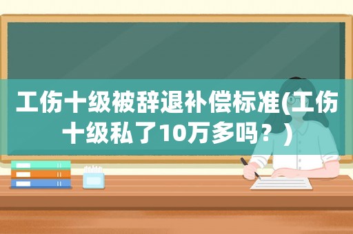 工傷十級(jí)被辭退補(bǔ)償標(biāo)準(zhǔn)(工傷十級(jí)私了10萬多嗎？)