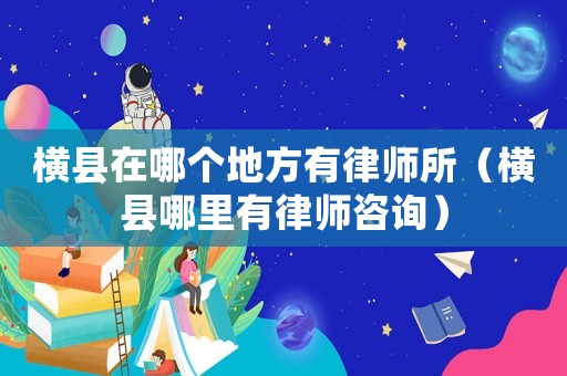橫縣在哪個(gè)地方有律師所（橫縣哪里有律師咨詢）