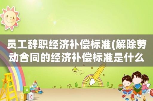 員工辭職經(jīng)濟(jì)補(bǔ)償標(biāo)準(zhǔn)(解除勞動(dòng)合同的經(jīng)濟(jì)補(bǔ)償標(biāo)準(zhǔn)是什么？)