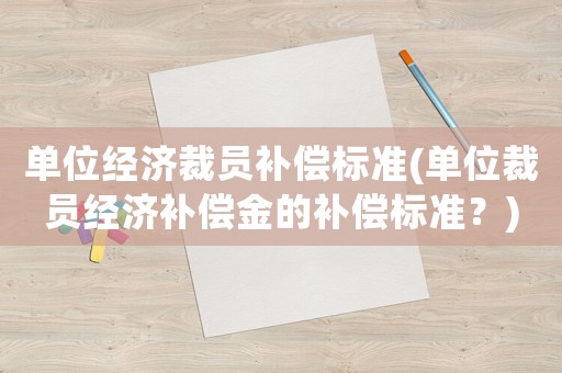 單位經(jīng)濟裁員補償標(biāo)準(zhǔn)(單位裁員經(jīng)濟補償金的補償標(biāo)準(zhǔn)？)