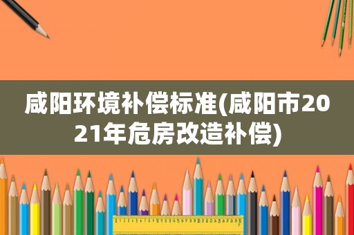 咸陽環(huán)境補(bǔ)償標(biāo)準(zhǔn)(咸陽市2021年危房改造補(bǔ)償)