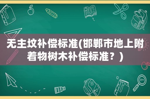 無(wú)主墳補(bǔ)償標(biāo)準(zhǔn)(邯鄲市地上附著物樹木補(bǔ)償標(biāo)準(zhǔn)？)