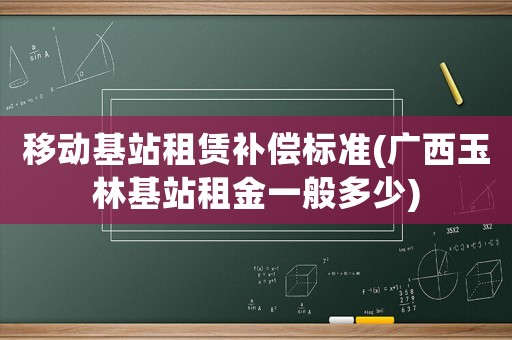 移動(dòng)基站租賃補(bǔ)償標(biāo)準(zhǔn)(廣西玉林基站租金一般多少)