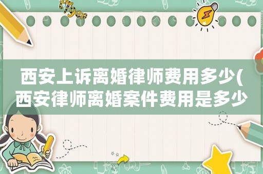 西安上訴離婚律師費(fèi)用多少(西安律師離婚案件費(fèi)用是多少)