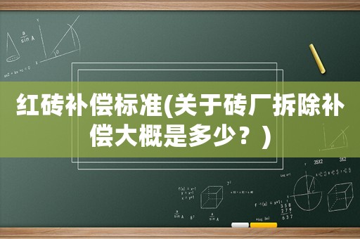 紅磚補償標準(關(guān)于磚廠拆除補償大概是多少？)