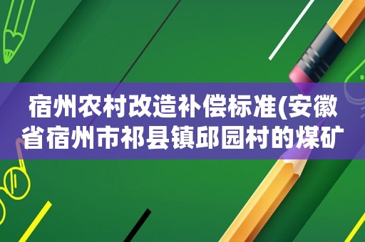 宿州農(nóng)村改造補(bǔ)償標(biāo)準(zhǔn)(安徽省宿州市祁縣鎮(zhèn)邱園村的煤礦塌陷房子拆了怎么賠償？)