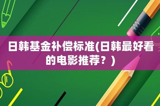 日韓基金補(bǔ)償標(biāo)準(zhǔn)(日韓最好看的電影推薦？)