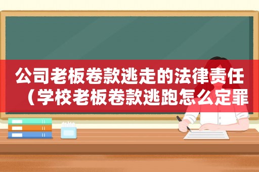 公司老板卷款逃走的法律責(zé)任（學(xué)校老板卷款逃跑怎么定罪）