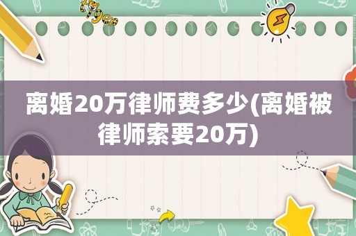 離婚20萬律師費(fèi)多少(離婚被律師索要20萬)