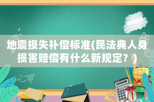 地震損失補(bǔ)償標(biāo)準(zhǔn)(民法典人身?yè)p害賠償有什么新規(guī)定？)