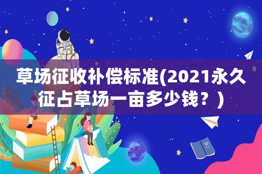草場征收補(bǔ)償標(biāo)準(zhǔn)(2021永久征占草場一畝多少錢？)