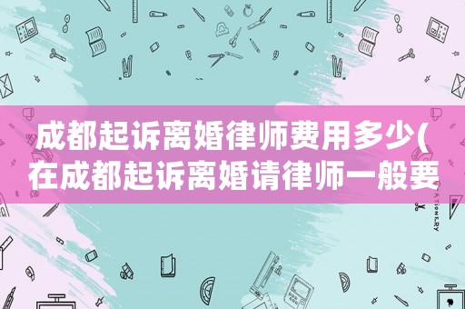 成都起訴離婚律師費(fèi)用多少(在成都起訴離婚請(qǐng)律師一般要多少錢)