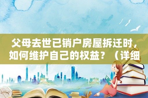 父母去世已銷戶房屋拆遷時，如何維護自己的權(quán)益？（詳細解讀相關(guān)法律法規(guī)）