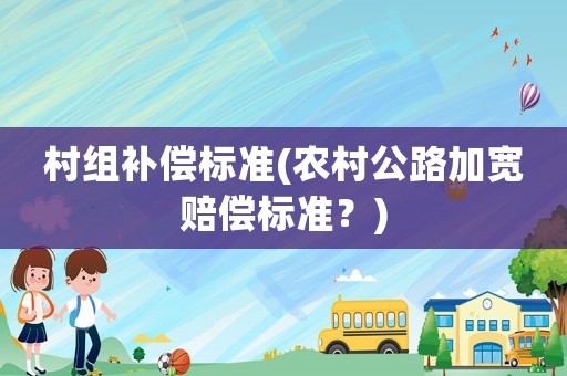 村組補(bǔ)償標(biāo)準(zhǔn)(農(nóng)村公路加寬賠償標(biāo)準(zhǔn)？)