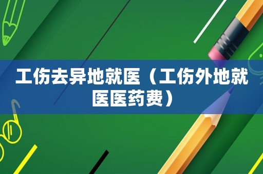 工傷去異地就醫(yī)（工傷外地就醫(yī)醫(yī)藥費(fèi)）