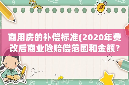 商用房的補償標準(2020年費改后商業(yè)險賠償范圍和金額？)