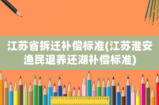 江蘇省拆遷補(bǔ)償標(biāo)準(zhǔn)(江蘇淮安漁民退養(yǎng)還湖補(bǔ)償標(biāo)準(zhǔn))