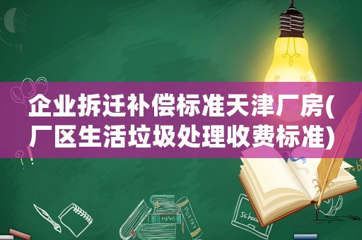 企業(yè)拆遷補償標(biāo)準(zhǔn)天津廠房(廠區(qū)生活垃圾處理收費標(biāo)準(zhǔn))