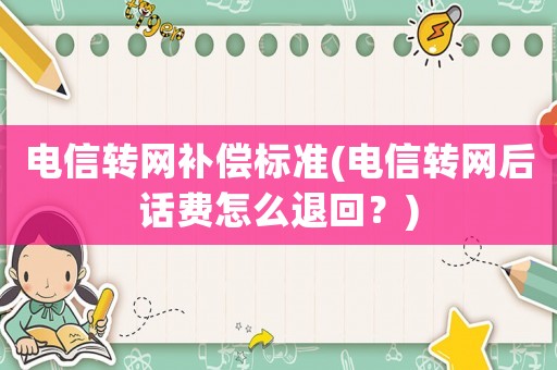 電信轉(zhuǎn)網(wǎng)補(bǔ)償標(biāo)準(zhǔn)(電信轉(zhuǎn)網(wǎng)后話費(fèi)怎么退回？)