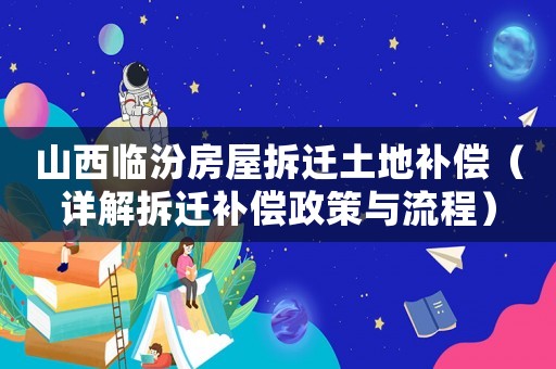 山西臨汾房屋拆遷土地補償（詳解拆遷補償政策與流程）