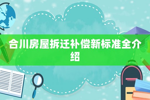 合川房屋拆遷補(bǔ)償新標(biāo)準(zhǔn)全介紹