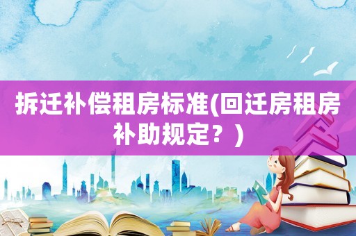 拆遷補(bǔ)償租房標(biāo)準(zhǔn)(回遷房租房補(bǔ)助規(guī)定？)