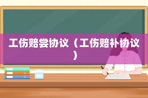 工傷賠嘗協(xié)議（工傷賠補(bǔ)協(xié)議）