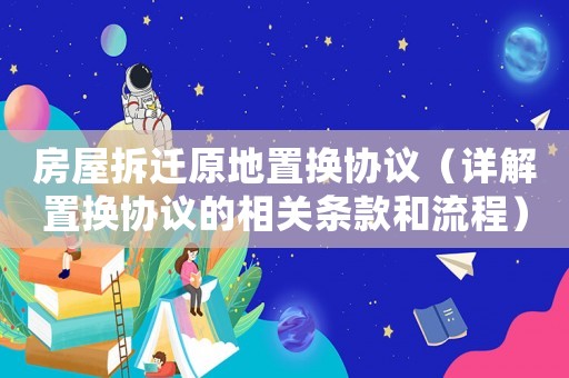 房屋拆遷原地置換協(xié)議（詳解置換協(xié)議的相關(guān)條款和流程）