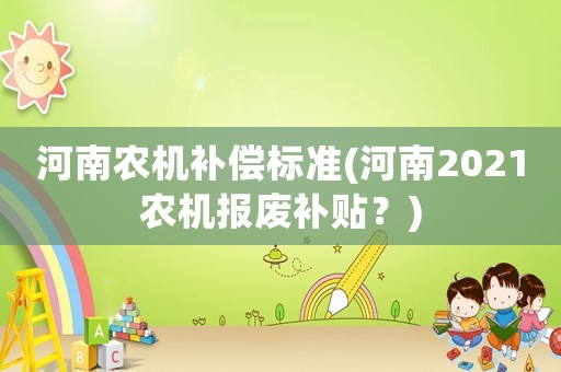 河南農(nóng)機補償標(biāo)準(zhǔn)(河南2021農(nóng)機報廢補貼？)