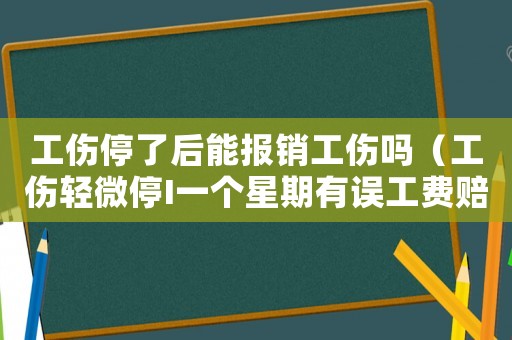 工傷停了后能報(bào)銷工傷嗎（工傷輕微停I一個(gè)星期有誤工費(fèi)賠嗎）