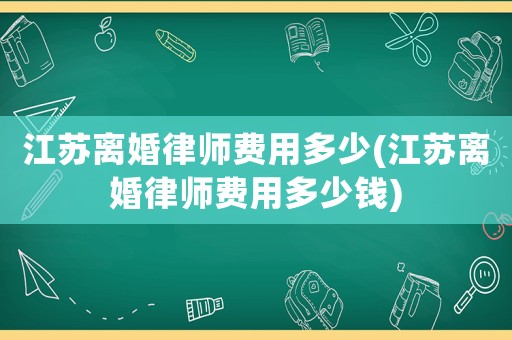 江蘇離婚律師費(fèi)用多少(江蘇離婚律師費(fèi)用多少錢)