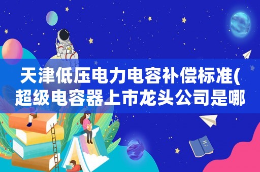 天津低壓電力電容補(bǔ)償標(biāo)準(zhǔn)(超級電容器上市龍頭公司是哪些？)