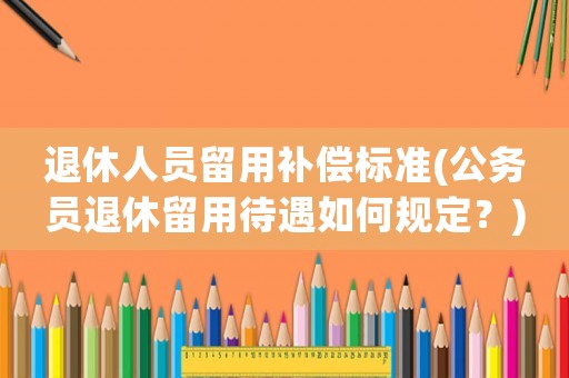 退休人員留用補(bǔ)償標(biāo)準(zhǔn)(公務(wù)員退休留用待遇如何規(guī)定？)