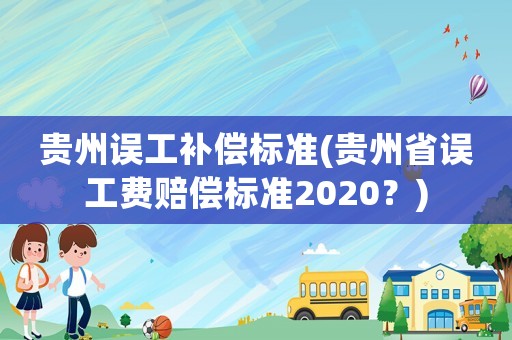 貴州誤工補(bǔ)償標(biāo)準(zhǔn)(貴州省誤工費(fèi)賠償標(biāo)準(zhǔn)2020？)
