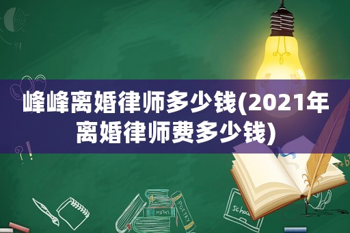 峰峰離婚律師多少錢(2021年離婚律師費(fèi)多少錢)