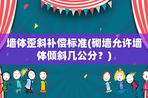 墻體歪斜補(bǔ)償標(biāo)準(zhǔn)(砌墻允許墻體傾斜幾公分？)