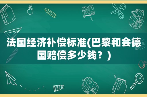 法國經(jīng)濟(jì)補(bǔ)償標(biāo)準(zhǔn)(巴黎和會德國賠償多少錢？)