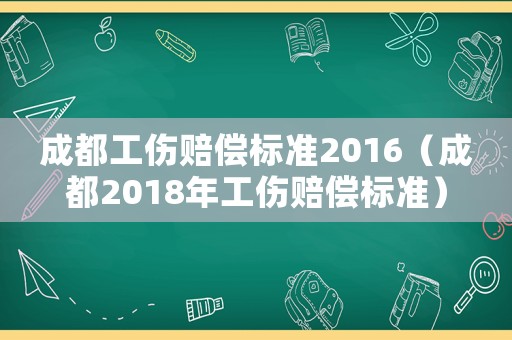成都工傷賠償標(biāo)準(zhǔn)2016（成都2018年工傷賠償標(biāo)準(zhǔn)）
